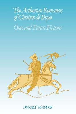 The Arthurian Romances of Chrétien de Troyes: Once and Future Fictions by Maddox, Donald