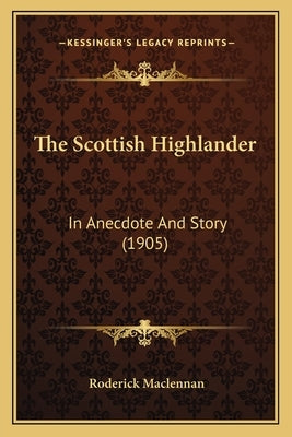 The Scottish Highlander: In Anecdote And Story (1905) by MacLennan, Roderick