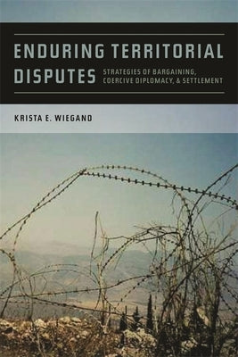 Enduring Territorial Disputes: Strategies of Bargaining, Coercive Diplomacy, & Settlement by Wiegand, Krista Eileen