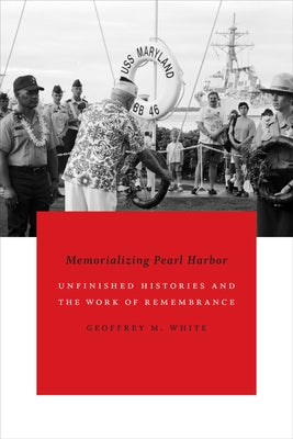 Memorializing Pearl Harbor: Unfinished Histories and the Work of Remembrance by White, Geoffrey M.