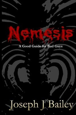 Nemesis - A Good Guide for Bad Guys: Being an Exceedingly Practical Manual to Achieving Eminence as an Archenemy, Villain, Evil Overlord, & Antihero by Bailey, Joseph J.