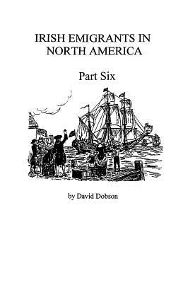 Irish Emigrants in North America [1670-1830], Part Six by Dobson, David