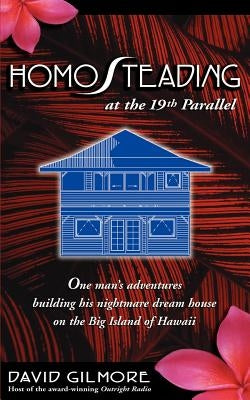 Homosteading at the 19th Parallel: One Man's Adventures Building His Nightmare Dream House on the Big Island of Hawaii by Gilmore, David