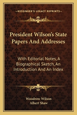 President Wilson's State Papers and Addresses: With Editorial Notes, a Biographical Sketch, an Introduction and an Index by Wilson, Woodrow