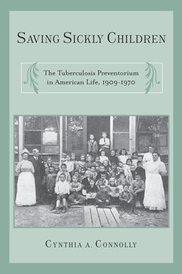 Saving Sickly Children: The Tuberculosis Preventorium in American Life, 1909-1970 by Connolly, Cynthia A.