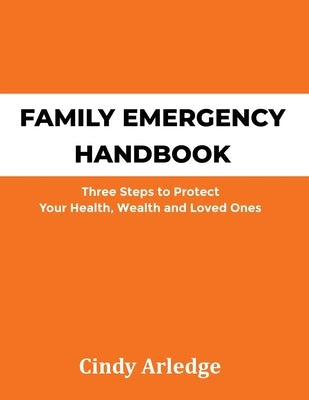 Family Emergency Handbook: Three Steps to Protect Your Health, Wealth and Loved Ones by Arledge, Cindy