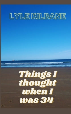 Things I Thought When I Was 34 by Kilbane, Lyle