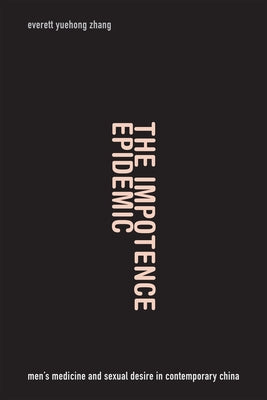 The Impotence Epidemic: Men's Medicine and Sexual Desire in Contemporary China by Zhang, Everett Yuehong