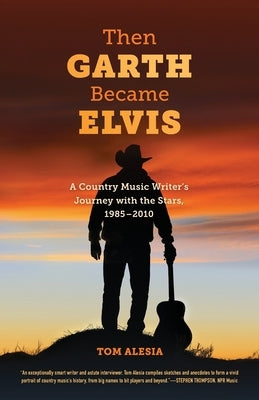 Then Garth Became Elvis: A Country Music Writer's Journey with the Stars, 1985-2010 by Alesia, Tom