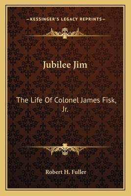 Jubilee Jim: The Life of Colonel James Fisk, JR. by Fuller, Robert H.