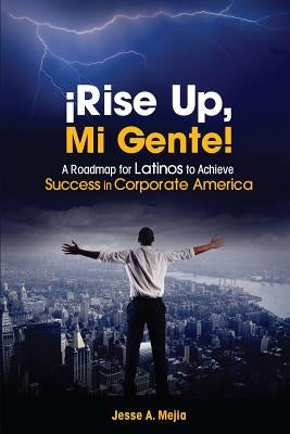 ¡Rise Up, Mi Gente!: A Roadmap for Latinos to Achieve Success in Corporate America by Mejia, Jesse a.