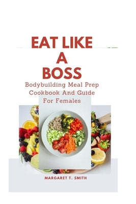 Eat Like a Boss: Bodybuilding Meal Prep Cookbook And Guide For Females by Smith, Margaret T.