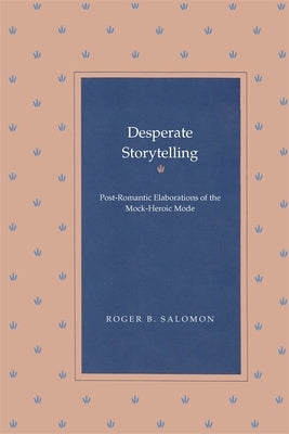 Desperate Storytelling: Post-Romantic Elaborations of the Mock-Heroic Mode by Salomon, Roger B.