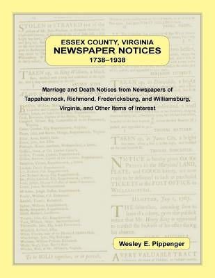 Essex County, Virginia Newspaper Notices, 1738-1938. Marriage and Death Notices from the Newspapers of Tappahannock, Richmond, Fredericksburg, and Wil by Pippenger, Wesley
