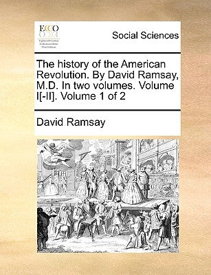 The History of the American Revolution. by David Ramsay, M.D. in Two Volumes. Volume I[-II]. Volume 1 of 2 by Ramsay, David