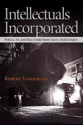Intellectuals Incorporated: Politics, Art, and Ideas Inside Henry Luce's Media Empire by Vanderlan, Robert