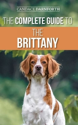 The Complete Guide to the Brittany: Selecting, Preparing For, Feeding, Socializing, Commands, Field Work Training, and Loving Your New Brittany Spanie by Darnforth, Candace