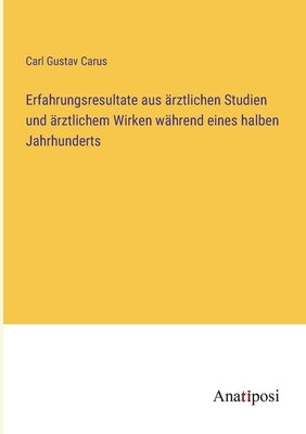 Erfahrungsresultate aus ärztlichen Studien und ärztlichem Wirken während eines halben Jahrhunderts by Carus, Carl Gustav