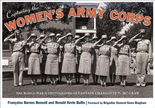 Capturing the Women's Army Corps: The World War II Photographs of Captain Charlotte T. McGraw by Bonnell, Françoise Barnes