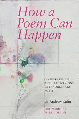 How a Poem Can Happen: Conversations With Twenty-One Extraordinary Poets by Kuhn, Andrew