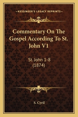 Commentary On The Gospel According To St. John V1: St. John 1-8 (1874) by Cyril, S.