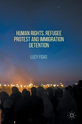 Human Rights, Refugee Protest and Immigration Detention by Fiske, Lucy