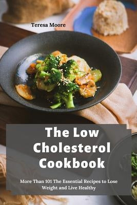 The Low Cholesterol Cookbook: More Than 101 The Essential Recipes to Lose Weight and Live Healthy by Moore, Teresa