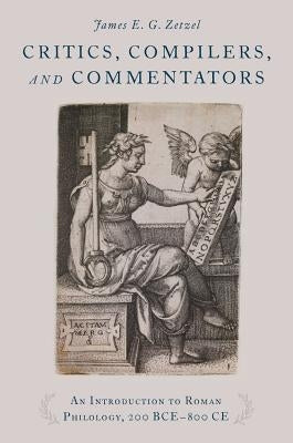 Critics, Compilers, and Commentators: An Introduction to Roman Philology, 200 Bce-800 Ce by Zetzel, James E. G.