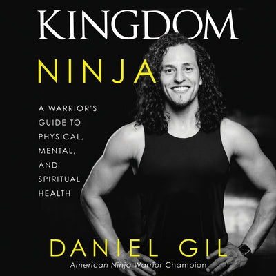Kingdom Ninja: A Warrior's Guide to Physical, Mental, and Spiritual Health by Gil, Daniel