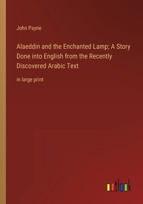 Alaeddin and the Enchanted Lamp; A Story Done into English from the Recently Discovered Arabic Text: in large print by Payne, John