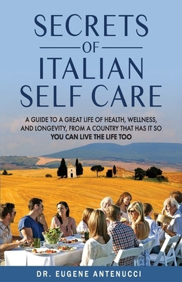 The Secrets of Italian Self Care: A Guide to a Great Life of Health, Wellness, and Longevity, From a Country That Has It So You Can Live the Life Too by Antenucci, Eugene