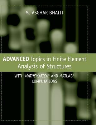 Advanced Topics in Finite Element Analysis of Structures: With Mathematica and MATLAB Computations by Bhatti, M. Asghar