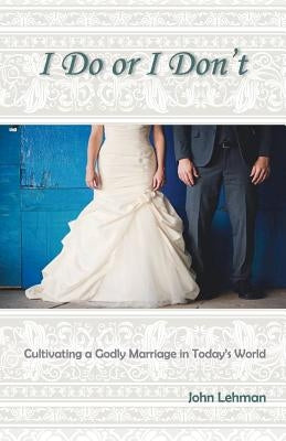 I Do or I Don't: Cultivating a Godly Marriage in Today's World by Lehman, John