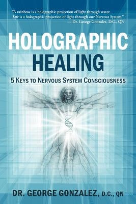 Holographic Healing: 5 Keys to Nervous System Consciousness by Gonzalez D. C., George