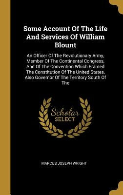 Some Account Of The Life And Services Of William Blount: An Officer Of The Revolutionary Army, Member Of The Continental Congress, And Of The Conventi by Wright, Marcus Joseph