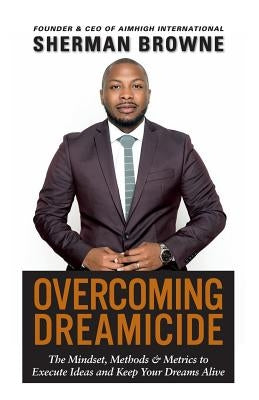 Overcoming Dreamicide: The Mindset, Methods and Metrics to Execute Ideas and Keep Your Dreams Alive by Browne, Sherman