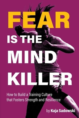 Fear is the Mind Killer: How to Build a Training Culture that Fosters Strength and Resilience by Sadowski, Kaja