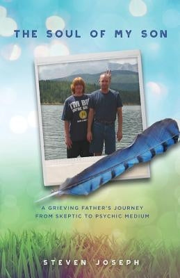 The Soul of My Son: A Grieving Father's Journey from Skeptic to Psychic Medium by Joseph, Steven