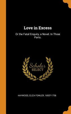 Love in Excess: Or the Fatal Enquiry, a Novel. In Three Parts. by Haywood, Eliza Fowler