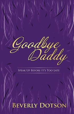 Goodbye Daddy: Speak Up Before It's Too Late by Dotson, Beverly