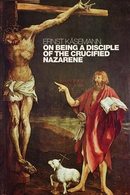 On Being a Disciple of the Crucified Nazarene: Unpublished Lectures and Sermons by Käsemann, Ernst