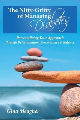 The Nitty-Gritty of Managing Diabetes: Personalizing Your Approach Through Determination, Perserverance & Balance by Meagher, Gina