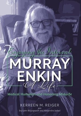 Enjoying the Interval: Murray Enkin: A Life: Medical Humanist and Honorary Midwife by Reiger, Kerreen M.