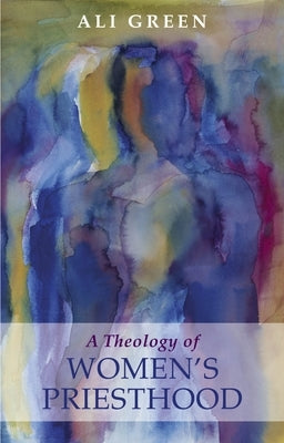 A Theology of Women's Priesthood by Green, Ali