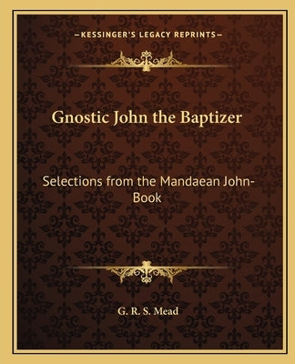 Gnostic John the Baptizer: Selections from the Mandaean John-Book by Mead, G. R. S.
