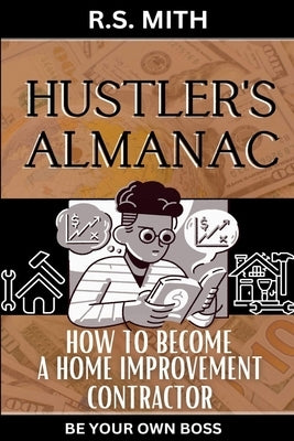 Hustler's Almanac: How To Become A Home Improvement Contractor by Mith, R. S.