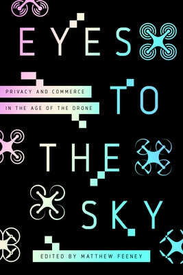 Eyes to the Sky: Privacy and Commerce in the Age of the Drone by Feeney, Matthew