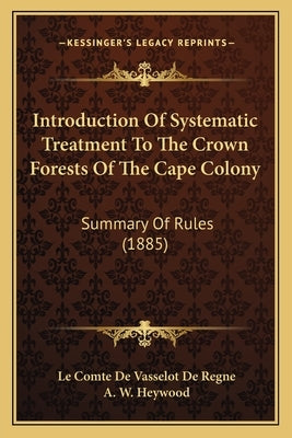 Introduction of Systematic Treatment to the Crown Forests of the Cape Colony: Summary of Rules (1885) by Vasselot De Regne, Le Comte De