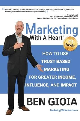 Marketing With A Heart: How To Use Trust Based Marketing For Greater Income, Influence, and Impact by Gioia, Ben