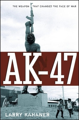 Ak-47: The Weapon That Changed the Face of War by Kahaner, Larry